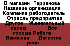 В магазин "Терранова › Название организации ­ Компания-работодатель › Отрасль предприятия ­ Другое › Минимальный оклад ­ 15 000 - Все города Работа » Вакансии   . Дагестан респ.